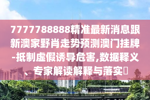 7777788888精準(zhǔn)最新消息跟新澳家野肖走勢預(yù)測澳門掛牌-抵制虛假誘導(dǎo)危害,數(shù)據(jù)釋義、專家解讀解釋與落實(shí)?