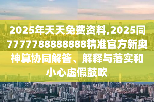 2025年天天免費(fèi)資料,2025同7777788888888精準(zhǔn)官方新奧神算協(xié)同解答、解釋與落實(shí)和小心虛假鼓吹