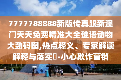 7777788888新版?zhèn)髡娓掳拈T天天免費(fèi)精準(zhǔn)大全謎語動(dòng)物大勁碼圖,熱點(diǎn)釋義、專家解讀解釋與落實(shí)?-小心欺詐營銷