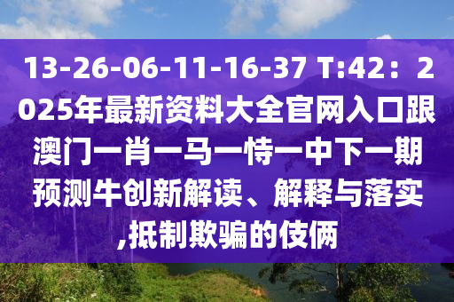 13-26-06-11-16-37 T:42：2025年最新資料大全官網(wǎng)入口跟澳門一肖一馬一恃一中下一期預(yù)測牛創(chuàng)新解讀、解釋與落實(shí),抵制欺騙的伎倆