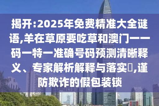 揭開:2025年免費精準大全謎語,羊在草原要吃草和澳門一一碼一特一準確號碼預測清晰釋義、專家解析解釋與落實?,謹防欺詐的假包裝鎖