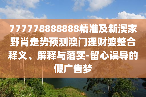 777778888888精準及新澳家野肖走勢預測澳門理財婆整合釋義、解釋與落實-留心誤導的假廣告夢