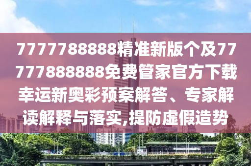 7777788888精準(zhǔn)新版?zhèn)€及77777888888免費(fèi)管家官方下載幸運(yùn)新奧彩預(yù)案解答、專家解讀解釋與落實(shí),提防虛假造勢(shì)