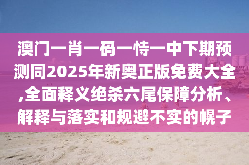 澳門一肖一碼一恃一中下期預(yù)測(cè)同2025年新奧正版免費(fèi)大全,全面釋義絕殺六尾保障分析、解釋與落實(shí)和規(guī)避不實(shí)的幌子