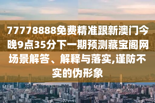 77778888免費(fèi)精準(zhǔn)跟新澳門今晚9點(diǎn)35分下一期預(yù)測(cè)藏寶閣網(wǎng)場(chǎng)景解答、解釋與落實(shí),謹(jǐn)防不實(shí)的偽形象