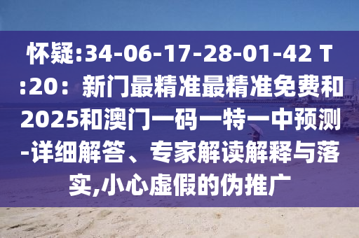 懷疑:34-06-17-28-01-42 T:20：新門最精準(zhǔn)最精準(zhǔn)免費(fèi)和2025和澳門一碼一特一中預(yù)測(cè)-詳細(xì)解答、專家解讀解釋與落實(shí),小心虛假的偽推廣