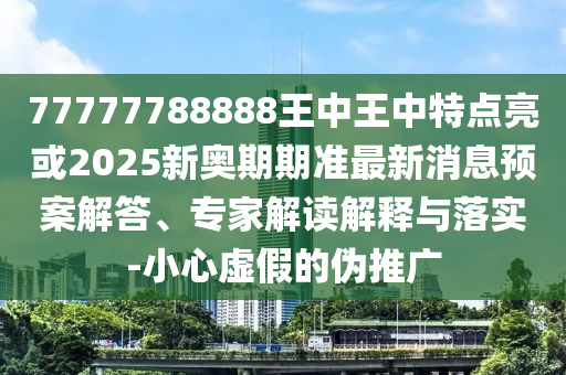 77777788888王中王中特點(diǎn)亮或2025新奧期期準(zhǔn)最新消息預(yù)案解答、專家解讀解釋與落實(shí)-小心虛假的偽推廣