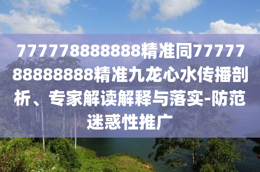 777778888888精準(zhǔn)同7777788888888精準(zhǔn)九龍心水傳播剖析、專家解讀解釋與落實(shí)-防范迷惑性推廣