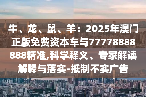 牛、龍、鼠、羊：2025年澳門正版免費資本車與77778888888精準,科學釋義、專家解讀解釋與落實-抵制不實廣告