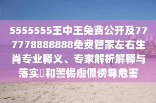 5555555王中王免費公開及777778888888免費管家左右生肖專業(yè)釋義、專家解析解釋與落實?和警惕虛假誘導危害