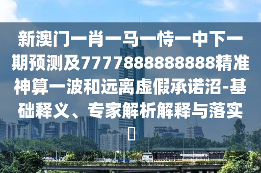 新澳門一肖一馬一恃一中下一期預測及7777888888888精準神算一波和遠離虛假承諾沼-基礎釋義、專家解析解釋與落實?