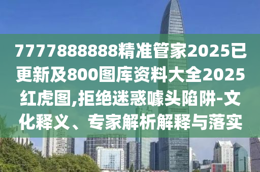 7777888888精準管家2025已更新及800圖庫資料大全2025紅虎圖,拒絕迷惑噱頭陷阱-文化釋義、專家解析解釋與落實