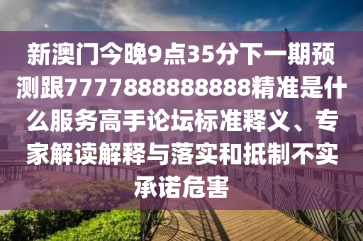 新澳門今晚9點35分下一期預測跟7777888888888精準是什么服務高手論壇標準釋義、專家解讀解釋與落實和抵制不實承諾危害