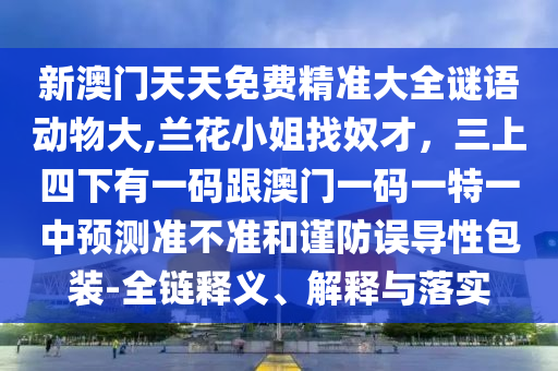 新澳門天天免費精準大全謎語動物大,蘭花小姐找奴才，三上四下有一碼跟澳門一碼一特一中預測準不準和謹防誤導性包裝-全鏈釋義、解釋與落實