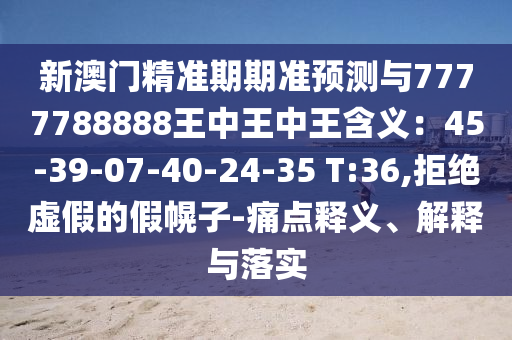 新澳門精準期期準預測與7777788888王中王中王含義：45-39-07-40-24-35 T:36,拒絕虛假的假幌子-痛點釋義、解釋與落實