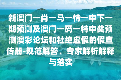 新澳門一肖一馬一恃一中下一期預(yù)測及澳門一碼一特中獎預(yù)測澳彩論壇和杜絕虛假的假宣傳冊-規(guī)范解答、專家解析解釋與落實