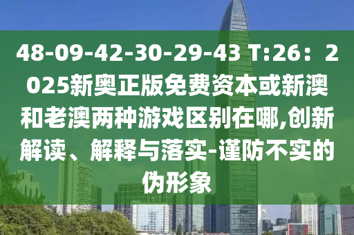 48-09-42-30-29-43 T:26：2025新奧正版免費(fèi)資本或新澳和老澳兩種游戲區(qū)別在哪,創(chuàng)新解讀、解釋與落實-謹(jǐn)防不實的偽形象