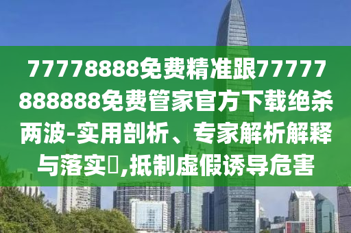 77778888免費(fèi)精準(zhǔn)跟77777888888免費(fèi)管家官方下載絕殺兩波-實用剖析、專家解析解釋與落實?,抵制虛假誘導(dǎo)危害