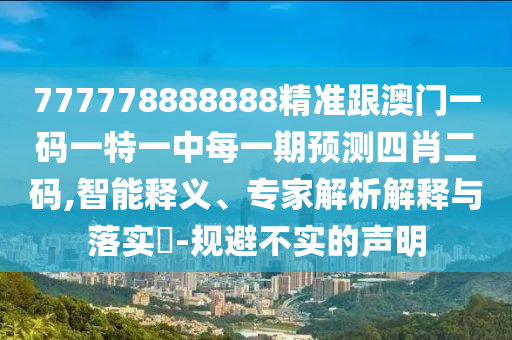 777778888888精準(zhǔn)跟澳門一碼一特一中每一期預(yù)測四肖二碼,智能釋義、專家解析解釋與落實(shí)?-規(guī)避不實(shí)的聲明