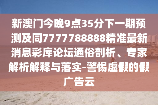 新澳門今晚9點(diǎn)35分下一期預(yù)測(cè)及同7777788888精準(zhǔn)最新消息彩庫論壇通俗剖析、專家解析解釋與落實(shí)-警惕虛假的假廣告云