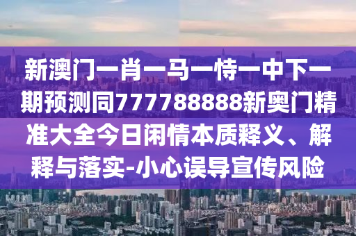 新澳門一肖一馬一恃一中下一期預(yù)測(cè)同777788888新奧門精準(zhǔn)大全今日閑情本質(zhì)釋義、解釋與落實(shí)-小心誤導(dǎo)宣傳風(fēng)險(xiǎn)