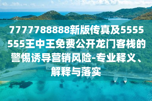 7777788888新版?zhèn)髡婕?555555王中王免費(fèi)公開龍門客棧的警惕誘導(dǎo)營銷風(fēng)險(xiǎn)-專業(yè)釋義、解釋與落實(shí)