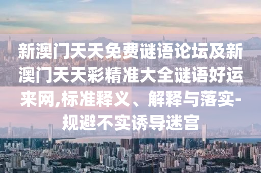新澳門天天免費(fèi)謎語論壇及新澳門天天彩精準(zhǔn)大全謎語好運(yùn)來網(wǎng),標(biāo)準(zhǔn)釋義、解釋與落實(shí)-規(guī)避不實(shí)誘導(dǎo)迷宮