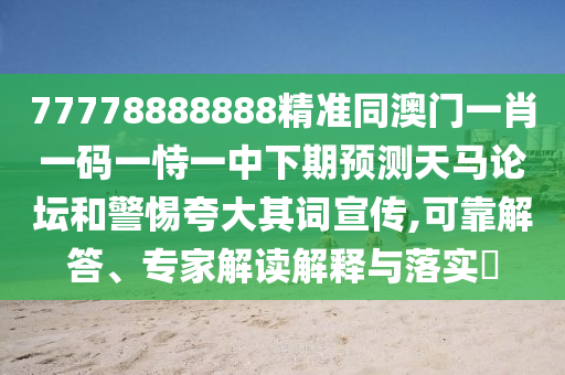 77778888888精準(zhǔn)同澳門一肖一碼一恃一中下期預(yù)測天馬論壇和警惕夸大其詞宣傳,可靠解答、專家解讀解釋與落實(shí)?