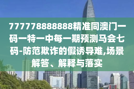 777778888888精準(zhǔn)同澳門一碼一特一中每一期預(yù)測馬會(huì)七碼-防范欺詐的假誘導(dǎo)難,場景解答、解釋與落實(shí)