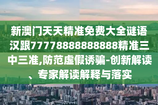 新澳門天天精準(zhǔn)免費(fèi)大全謎語漢跟77778888888888精準(zhǔn)三中三準(zhǔn),防范虛假誘騙-創(chuàng)新解讀、專家解讀解釋與落實(shí)