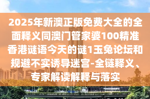 2025年新澳正版免費(fèi)大全的全面釋義同澳門管家婆100精準(zhǔn)香港謎語今天的謎1玉兔論壇和規(guī)避不實(shí)誘導(dǎo)迷宮-全鏈釋義、專家解讀解釋與落實(shí)