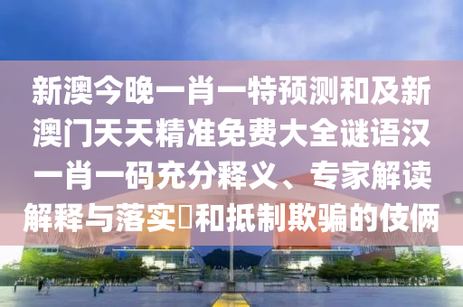 新澳今晚一肖一特預(yù)測和及新澳門天天精準(zhǔn)免費(fèi)大全謎語漢一肖一碼充分釋義、專家解讀解釋與落實(shí)?和抵制欺騙的伎倆
