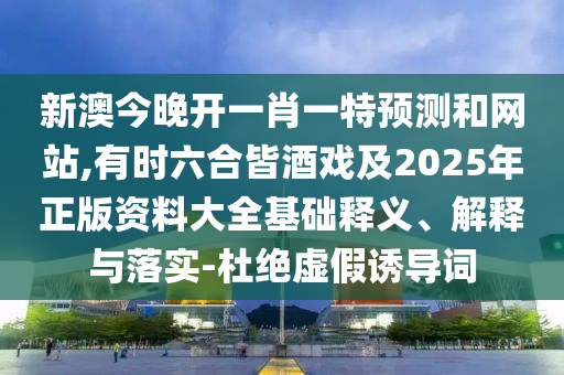 新澳今晚開一肖一特預測和網站,有時六合皆酒戲及2025年正版資料大全基礎釋義、解釋與落實-杜絕虛假誘導詞