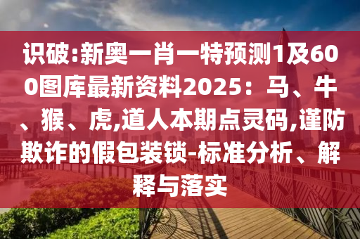 識破:新奧一肖一特預測1及600圖庫最新資料2025：馬、牛、猴、虎,道人本期點靈碼,謹防欺詐的假包裝鎖-標準分析、解釋與落實