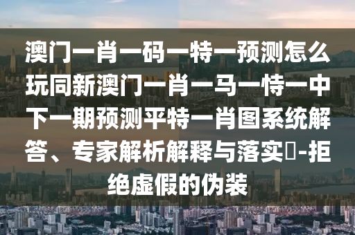 澳門一肖一碼一特一預測怎么玩同新澳門一肖一馬一恃一中下一期預測平特一肖圖系統(tǒng)解答、專家解析解釋與落實?-拒絕虛假的偽裝