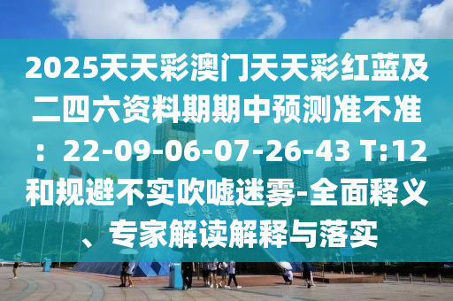 2025天天彩澳門天天彩紅藍及二四六資料期期中預測準不準：22-09-06-07-26-43 T:12和規(guī)避不實吹噓迷霧-全面釋義、專家解讀解釋與落實