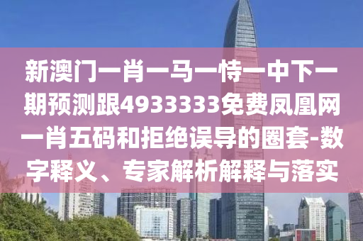新澳門一肖一馬一恃一中下一期預測跟4933333免費鳳凰網一肖五碼和拒絕誤導的圈套-數字釋義、專家解析解釋與落實