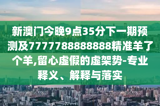 新澳門今晚9點35分下一期預測及7777788888888精準羊了個羊,留心虛假的虛架勢-專業(yè)釋義、解釋與落實