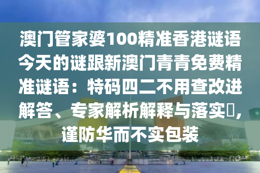 澳門管家婆100精準香港謎語今天的謎跟新澳門青青免費精準謎語：特碼四二不用查改進解答、專家解析解釋與落實?,謹防華而不實包裝
