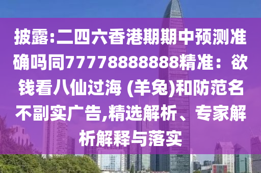 披露:二四六香港期期中預測準確嗎同77778888888精準：欲錢看八仙過海 (羊兔)和防范名不副實廣告,精選解析、專家解析解釋與落實