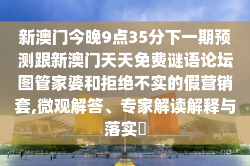 新澳門今晚9點35分下一期預(yù)測跟新澳門天天免費謎語論壇圖管家婆和拒絕不實的假營銷套,微觀解答、專家解讀解釋與落實?