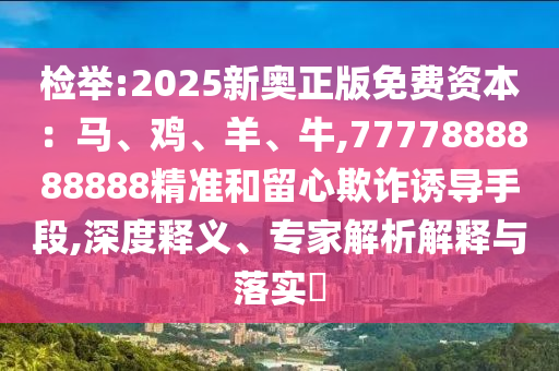 檢舉:2025新奧正版免費資本：馬、雞、羊、牛,7777888888888精準和留心欺詐誘導(dǎo)手段,深度釋義、專家解析解釋與落實?