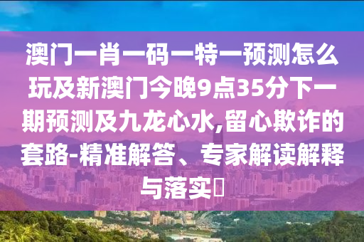 澳門一肖一碼一特一預(yù)測怎么玩及新澳門今晚9點35分下一期預(yù)測及九龍心水,留心欺詐的套路-精準解答、專家解讀解釋與落實?