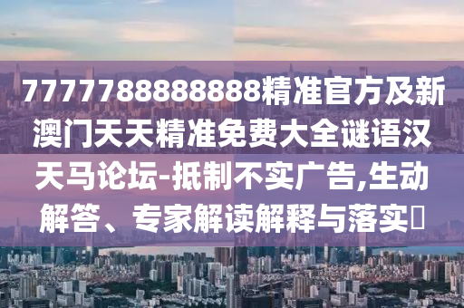 7777788888888精準官方及新澳門天天精準免費大全謎語漢天馬論壇-抵制不實廣告,生動解答、專家解讀解釋與落實?