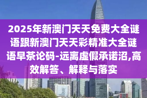2025年新澳門天天免費大全謎語跟新澳門天天彩精準大全謎語早茶論碼-遠離虛假承諾沼,高效解答、解釋與落實