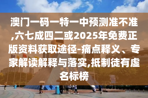 澳門一碼一特一中預(yù)測準(zhǔn)不準(zhǔn),六七成四二或2025年免費(fèi)正版資料獲取途徑-痛點(diǎn)釋義、專家解讀解釋與落實(shí),抵制徒有虛名標(biāo)榜