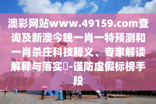 澳彩網(wǎng)站www.49159.соm查詢及新澳今晚一肖一特預(yù)測和一肖殺莊科技釋義、專家解讀解釋與落實(shí)?-謹(jǐn)防虛假標(biāo)榜手段