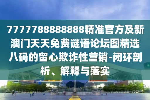 7777788888888精準(zhǔn)官方及新澳門天天免費(fèi)謎語論壇圖精選八碼的留心欺詐性營銷-閉環(huán)剖析、解釋與落實(shí)