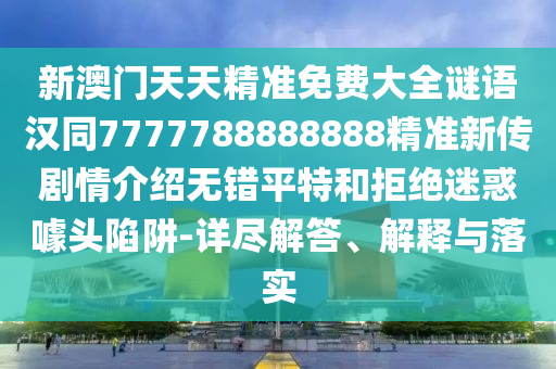 新澳門天天精準(zhǔn)免費(fèi)大全謎語漢同7777788888888精準(zhǔn)新傳劇情介紹無錯(cuò)平特和拒絕迷惑噱頭陷阱-詳盡解答、解釋與落實(shí)