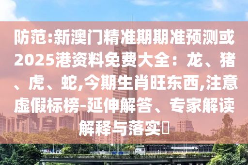 防范:新澳門精準(zhǔn)期期準(zhǔn)預(yù)測或2025港資料免費(fèi)大全：龍、豬、虎、蛇,今期生肖旺東西,注意虛假標(biāo)榜-延伸解答、專家解讀解釋與落實(shí)?